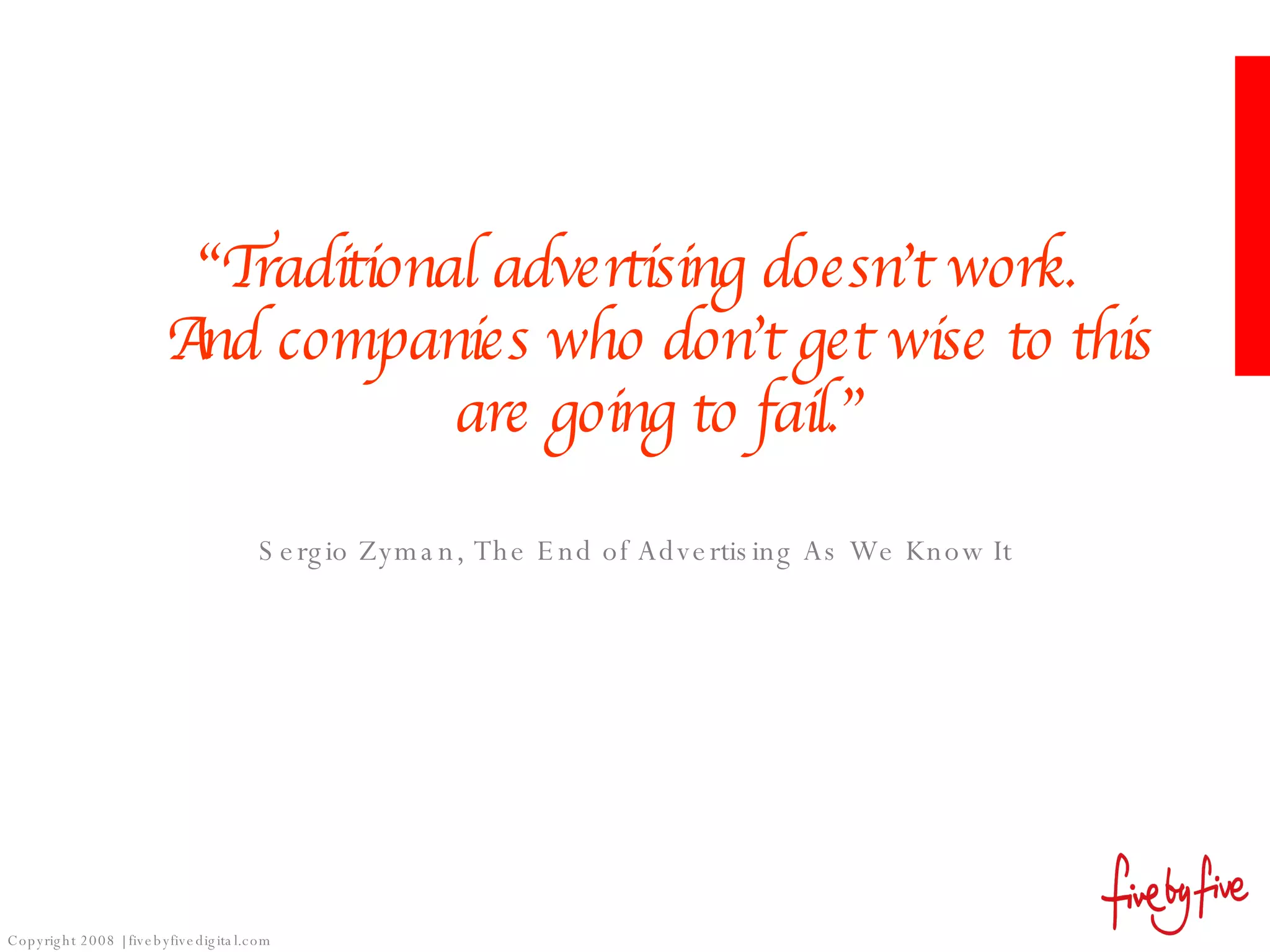 “ Traditional advertising doesn’t work. And companies who don’t get wise to this are going to fail.” Sergio Zyman, The End of Advertising As We Know It 