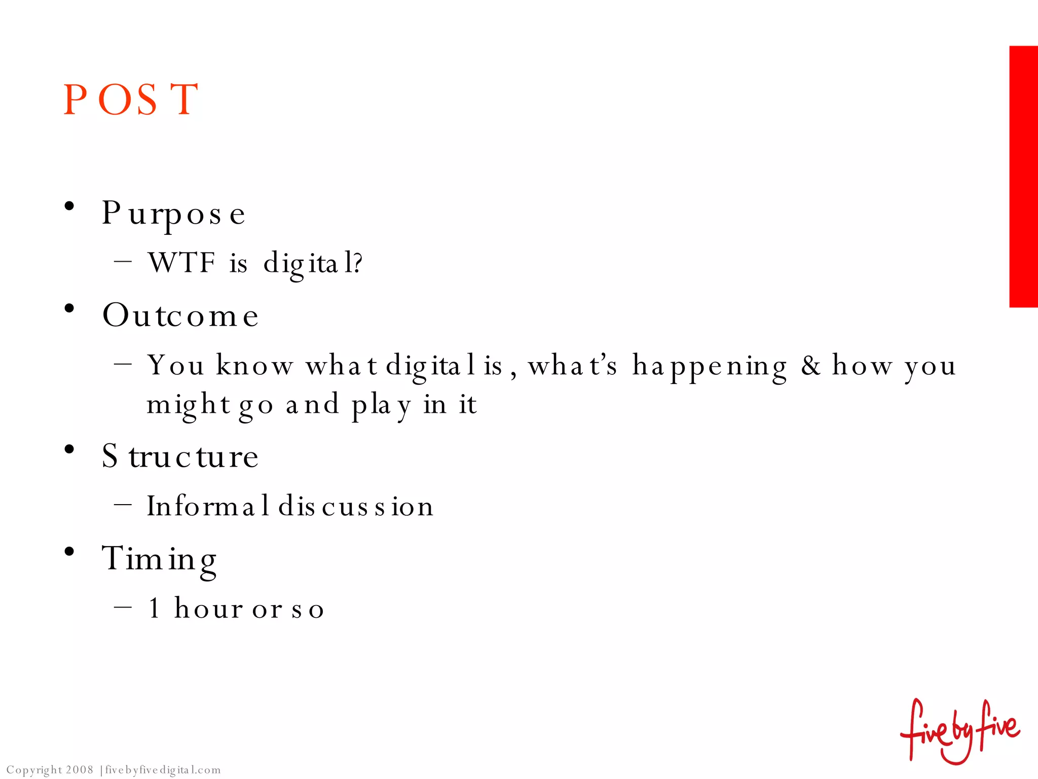 POST Purpose WTF is digital? Outcome You know what digital is, what’s happening & how you might go and play in it Structure Informal discussion Timing 1 hour or so 