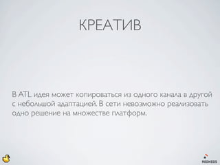 КРЕАТИВ



В ATL идея может копироваться из одного канала в другой
с небольшой адаптацией. В сети невозможно реализовать
одно решение на множестве платформ.
 