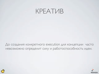 КРЕАТИВ



До создания конкретного execution для концепции часто
невозможно определит силу и работоспособность идеи.
 