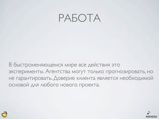 РАБОТА



В быстроменяющемся мире все действия это
эксперименты. Агентства могут только прогнозировать, но
не гарантировать. Доверие клиента является необходимой
основой для любого нового проекта.
 