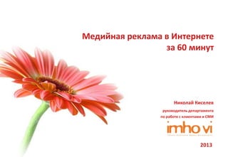 Медийная реклама в Интернете
                 за 60 минут




                      Николай Киселев
                 руководитель департамента
                по работе с клиентами и СМИ




                                    2013
 