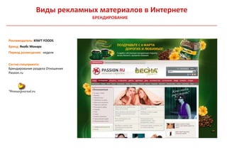 Виды рекламных материалов в Интернете
                                  БРЕНДИРОВАНИЕ



Рекламодатель: KFAFT FOODS
Бренд: Якобс Монарх
Период размещения: неделя


Состав спецпроекта:
Брендирование раздела Отношения
Passion.ru
 