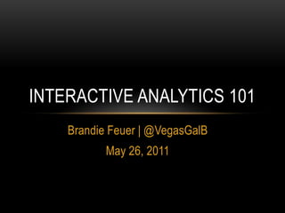 Brandie Feuer | @VegasGalB
May 26, 2011
INTERACTIVE ANALYTICS 101
 
