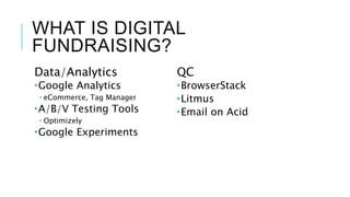 WHAT IS DIGITAL
FUNDRAISING?
Data/Analytics
Google Analytics
 eCommerce, Tag Manager
A/B/V Testing Tools
 Optimizely
Google Experiments
QC
BrowserStack
Litmus
Email on Acid
 