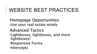 WEBSITE BEST PRACTICES
Homepage Opportunities
Use your real estate wisely
Advanced Tactics
Lightboxes, lightboxes, and more
lightboxes!
Responsive Forms
Intercepts
 