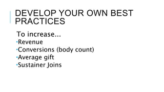 DEVELOP YOUR OWN BEST
PRACTICES
To increase...
Revenue
Conversions (body count)
Average gift
Sustainer Joins
 