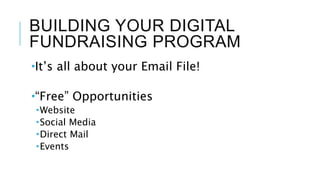 BUILDING YOUR DIGITAL
FUNDRAISING PROGRAM
It’s all about your Email File!
“Free” Opportunities
Website
Social Media
Direct Mail
Events
 