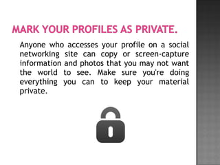 Anyone who accesses your profile on a social
networking site can copy or screen-capture
information and photos that you may not want
the world to see. Make sure you're doing
everything you can to keep your material
private.
 