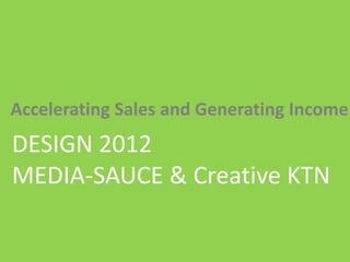 | Media – Sauce | Mellissa Norman




Accelerating Sales and Generating Income
DESIGN 2012
MEDIA-SAUCE & Creative KTN

                           © C O P Y R I G H T   M e d i a   S a u c e
 