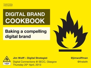 Baking a compelling
digital brand
DIGITAL BRAND
COOKBOOK
@jimwolffman
@theleith
Jim Wolff – Digital Strategist
Digital Connections @ SECC, Glasgow
Thursday 25th
April, 2013
 