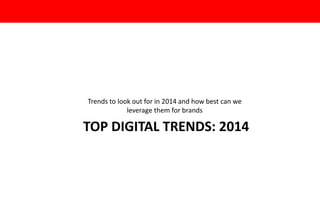 Trends to look out for in 2014 and how best can we
leverage them for brands

TOP DIGITAL TRENDS: 2014

 