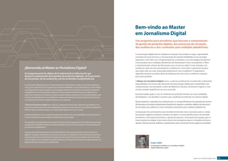 Bem-vindo ao Master 
em Jornalismo Digital 
Um programa para jornalistas que buscam a compreensão 
da gestão de produtos digitais, dos processos de inovação, 
das audiências e dos conteúdos para múltiplas plataformas. 
A comunicação digital está em vertiginosa evolução. Do jornalista se exige o aprendizado 
constante de novas técnicas e a incorporação de variadas habilidades ao seu já amplo 
repertório. Como lidar com a fragmentação dos conteúdos e com tecnologias disruptivas? 
Como produzir para múltiplas plataformas de distribuição? Como acompanhar e filtrar 
o impressionante volume de informações que circula nas redes? Como interagir com 
audiências cada vez mais participativas e poderosas? Como fazer a gestão de equipes 
que estão cada vez mais conectadas diretamente com os públicos? A experiência 
adquirida somente na prática diária de redação já não tem mais as melhores respostas 
para essas questões. 
O Master em Jornalismo Digital reúne, a cada ano, profissionais reconhecidos e altamente 
especializados nos temas mais relevantes da comunicação digital para compartilhar seus 
conhecimentos com jornalistas vindos de diferentes veículos, de distintos lugares e com 
as mais variadas experiências em seus currículos. 
Essa diversidade ajuda a criar um ambiente de profunda imersão nas novas realidades 
das Redações e nos desafios e cenários que a profissão irá enfrentar no universo digital. 
Neste programa, a aquisição de conhecimento e o compartilhamento de experiências servem 
de base para uma ampla compreensão da gestão de negócios e produtos digitais, dos processos 
de inovação, das audiências e dos conteúdos produzidos para múltiplas plataformas. 
A preparação dos participantes para tomadas de decisões reais, necessárias para a criação 
de produtos digitais inovadores, também considera os novos desafios éticos da atividade 
jornalística, a formação humanística, a gestão de pessoas e a formação das equipes para as 
novas funções da redação. Esses temas servem de contraponto para os conteúdos técnicos e 
ajudam a formar pessoas melhores e profissionais mais conscientes do seu papel na sociedade. 
Master em Jornalismo Digital 2015 03 
¡Bienvenido al Máster en Periodismo Digital! 
Un programa para los líderes de la industria de la información que 
buscan la comprensión de la gestión de productos digitales, de los procesos 
de innovación, de las audiencias y de los contenidos multiplataforma. 
La comunicación digital pasa por una vertiginosa evolución. Del periodista se exige una constante actualización 
acerca de las nuevas técnicas y la incorporación de distintas habilidades a su ya amplio repertorio. ¿Cómo trabajar 
con la fragmentación de los contenidos y con tecnologías disruptivas? ¿Cómo producir contenido de distribución 
multiplataforma? ¿Cómo acompañar y seleccionar el enorme volumen de información que se difunde por las 
redes? ¿Cómo interactuar con audiencias cada vez más participativas y poderosas? ¿Cómo gestionar equipos cada 
vez más conectados directamente a los públicos? La experiencia adquirida en la práctica diaria de la redacción ya 
no es suficiente para ofrecer las mejores soluciones a estas cuestiones. 
El Máster de Periodismo Digital reúne, cada año, a profesionales reconocidos y altamente especializados en los 
temas más relevantes de la comunicación digital para compartir sus conocimientos con periodistas procedentes de 
distintos medios, de diferentes lugares y con muy variadas experiencias en sus currículos. 
Esta diversidad ayuda a crear un ambiente de profunda inmersión en las nuevas realidades de las redacciones y en 
los retos y situaciones con que se topará el profesional del universo digital. 
En este programa, la adquisición de conocimiento y el intercambio de experiencias sirven de base para una amplia 
comprensión de la gestión de negocios y productos digitales, de los procesos de innovación, de las audiencias y de 
los contenidos multiplataforma. 
La preparación de los participantes para la tomas de decisión reales, necesarias para la creación de productos 
digitales innovadores, también tiene en cuenta los nuevos retos en el ámbito de la ética, la formación humanística, 
la gestión de personas y la formación de los equipos para las nuevas funciones de la redacción. Estos temas sirven 
como contrapunto a los contenidos de carácter más técnico y contribuyen a la formación de mejores personas y de 
profesionales más conscientes de su función social. 
Sérgio Lüdtke 
Coordenador do Master em Jornalismo Digital 
sergio.ludtke@iics.org.br 
 