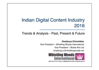 Indian Digital Content Industry 
2016
Trends & Analysis - Past, Present & Future
Chaitanya Chinchlikar
Vice President – Whistling Woods International
Vice President – Mukta Arts Ltd
chaitanya.c@whistlingwoods.net
 