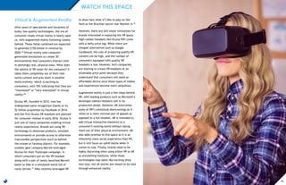 Virtual & Augmented Reality
After years of speculation and iterations of
bulky, low-quality technologies, the era of
consumer-ready virtual reality is nearly upon
us, with augmented reality following closely
behind. These fields combined are expected
to generate $150 billion in revenue by
2020.29 Virtual reality uses computer-
generated simulations to create 3D
environments that consumers interact with
in seemingly real, physical ways. What does
the advent of VR mean for the consumer? It
takes them completely out of their real-
world context and puts them in another
world entirely—which is exciting to
consumers, with 70% indicating that they are
“interested” or “very interested” in virtual
reality.30
Oculus VR, founded in 2012, now has
widespread name recognition thanks to its
$2 billion acquisition by Facebook in 2014,
and the first Oculus VR headsets are planned
for consumer release in early 2016. Oculus is
just one of many companies enabling virtual
reality experiences. Brands are using VR
technology to showcase products, simulate
environments or provide access to otherwise
inaccessible perspectives (such as behind-
the-scenes or faraway places). For example,
outdoor gear company Merrell leveraged
Oculus for their Trailscape campaign, in
which consumers put on the VR headset
along with a pair of newly-launched Merrell
boots to hike in a simulated world full of
rocky terrain.31 Nike recently leveraged VR
to show fans what it’s like to play on the
field as the Brazilian soccer star Neymar Jr.32
However, there are still major limitations for
brands interested in exploring the VR space.
High-caliber headsets like Oculus Rift come
with a hefty price tag. While there are
cheaper alternatives such as Google
Cardboard, the cost of producing quality VR
content can be high, and the number of
consumers equipped with quality VR
headsets is low. However, tech companies
are starting to create VR headsets at an
attainable price point because they
understand that consumers will need an
affordable device once these types of videos
and experiences become more ubiquitous.
Augmented reality is just a few steps behind
VR, with leading products such as Microsoft’s
developer-edition Hololens still in its
production phase. However, AR overcomes
some of VR’s contextual shortcomings as it
relies on a more minimal pair of glasses as
opposed to a full headset. AR is intended to
add virtual interactive elements to a
consumer’s existing world without taking
them out of their physical environment. AR
also adds promise to this space as it is an
inherently more social experience than VR,
but it still faces an uphill battle when it
comes to cost. Finally, brands need to be
highly discerning when using either VR or AR
as storytelling mediums; while these
technologies may seem like exciting shiny
new toys, not all stories are meant to be told
through enhanced reality.
WATCH THIS SPACE
20
 