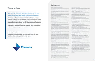 Conclusion
23
This year, the Consumer Marketing Director will be more
powerful than ever, and brands will listen and respond.
As marketers, we’ll shape consumer-centric videos with impact, leverage
influencers creatively, drive purchases when and where consumers are ready to
buy, leverage social listening more strategically and test technology that tracks
consumer behavior across devices. This year will bring customized experiences
that transcend device and geography, seamlessly fitting into consumers’ multi-
screen world in a way that’s authentically integrated, always-on and engaging.
We look forward to watching the year unfold.
Authored by: Laura Goldsmith
Contributions from: David Armano, Jess Clifton, Adam Hirsch, Rob Jones,
Kevin King, Allie Prater, Amanda Sklad and Kyle Stallock
1Edelman. Innovation and the Earned Brand. 2015.
http://www.edelman.com/insights/intellectual-property/earnedbrand/earned-
brand-global-deck/
2Edelman. Brandshare. 2015. http://www.edelman.com/insights/intellectual-
property/brandshare/about-brandshare/downloads/
3Cisco Visual Networking Index: Forecast and Methodology, 2014-2019 White
Paper. May 27, 2015.
http://www.cisco.com/c/en/us/solutions/collateral/service-provider/ip-ngn-ip-
next-generation-network/white_paper_c11-481360.html
4Verna, Paul. “Q2 2015 State of Video: Monetization, Audience, Platforms and
Content.” Via eMarketer, Inc. June 18, 2015.
http://totalaccess.emarketer.com/Reports/Viewer.aspx?R=2001608
5Schultz, E.J. “One Dorito In This Handful Could Melt Your Face.” AdAge. April
27, 2015. http://adage.com/article/cmo-strategy/americans-gamble-doritos-
roulette-bags/298254/
6Lalwani, Mona. “ABC News introduces VR initiative with 360-degree tour of
Syria.” Engadget. September 17, 2015.
http://www.engadget.com/2015/09/17/abc-news-introduces-vr-initiative-with-
360-degree-tour-of-syria/
7“One Direction Launch Action 1D Campaign To Raise Awareness Of Global
Issues.” MTV. July 8, 2015.http://www.mtv.co.uk/one-direction/news/one-
direction-launch-action-1d-campaign-to-raise-awareness-of-global-issues
8“Millennials Ages 13-24 Declare It’s Not Just The Cord, TV Content Doesn’t Cut
It.” Press release. Defy Media. March 3, 2015.
http://www.defymedia.com/2015/03/03/millennials-ages-13-24-declare-just-
cord-tv-content-doesnt-cut/
9Walgrove, Amanda. “Infographic: Why Influencer Marketing Works.” Contently.
July 13, 2015. https://contently.com/strategist/2015/07/13/infographic-why-
influencer-marketing-works/
10Tomoson. Influencer Marketing Study. 2015.
http://blog.tomoson.com/influencer-marketing-study/
11Ault, Susanne. “Survey: YouTube Stars More Popular Than Mainstream Celebs
Among U.S. Teens.” Variety. August 5, 2014.
http://variety.com/2014/digital/news/survey-youtube-stars-more-popular-than-
mainstream-celebs-among-u-s-teens-1201275245/
12Johnson, Lauren. “How Brands and YouTube Stars Are Hooking Up to Reach
Millions of Millennials.” Adweek. April 27, 2015. http://www.adweek.com/news-
gallery/technology/how-brands-and-youtube-stars-are-hooking-reach-millions-
millennials-164316
13Worldwide social commerce revenue from 2011 to 2015 (in billion U.S. dollars).
Statista. 2015. http://www.statista.com/statistics/251391/worldwide-social-
commerce-revenue-forecast/
14Milnes, Hilary. “How Sephora blended a stand-out beauty video strategy.”
Digiday. May 29, 2015. http://digiday.com/brands/sephora-blended-stand-
beauty-video-strategy/
15Holmes, Ryan. “For Impulse Shoppers, a Brave New Retail World on Social
Media.” Recode. July 24, 2015. http://recode.net/2015/07/24/for-impulse-
shoppers-a-brave-new-retail-world-on-social-media/
16Smith, Cooper. “It’s time for retailers to start paying close attention to social
media.” Business Insider. June 30, 2015. http://www.businessinsider.com/social-
commerce-2015-report-2015-6
17“How Millennials Use, or Don't Use, Social for Shopping.” Data from The
Monogram Group and Harris Poll. eMarketer, Inc. April 21, 2015.
http://www.emarketer.com/Article/How-Millennials-Use-Dont-Use-Social-
Shopping/1012367
18GfK. Global Youth Retail Study. Accessed via WARC, 2015. (no public URL)
19Edelman. Brandshare. 2015. http://www.edelman.com/insights/intellectual-
property/brandshare-2014/about-brandshare-2014/global-results/
20McGinnis, Devon. “4 Shareable Customer Service Stats for the Holiday Season.”
Salesforce Blog. November 25, 2015.
https://www.salesforce.com/blog/2015/11/shareable-customer-service-stats-
holidays.html
21Edelman. Brandshare. 2015. http://www.edelman.com/insights/intellectual-
property/brandshare-2014/about-brandshare-2014/global-results/
22Pitt, Susan. “New ads celebrate Yoplait’s 25% sugar reduction.” General Mills
Blog. June 1, 2015. http://www.blog.generalmills.com/2015/06/new-ads-
celebrate-yoplaits-25-sugar-reduction/
23Herbert, Geoff. “'90s nostalgia alert: Crystal Pepsi may be making a comeback.”
Syracuse.com. June 10, 2015. http://www.syracuse.com/business-
news/index.ssf/2015/06/crystal_pepsi_comeback_90s_soda.html
24Reid, Andrew. “3 brands that prove listening to customers is key to company
comebacks.” Fast Company. September 2, 2014.
http://www.fastcompany.com/3035054/hit-the-ground-running/3-brands-that-
prove-listening-to-customers-is-key-to-company-comeback
25Peterson, Tim. “With Retooled Atlas Under the Hood, Facebook Closes in on
Linking Ads to Sales Across Devices.” AdAge. August 17, 2015.
http://adage.com/article/digital/atlas-s-debut-facebook-s-ad-tech-ambitions-
grow/299971/
26Mohan, Neal. “DoubleClick Leadership Summit: Owning the Moment in a
Multiscreen World.” DoubleClick Advertiser Blog. June 17, 2015.
http://doubleclickadvertisers.blogspot.com/2015/06/doubleclick-leadership-
summit-owning.html
27“Shoppers Want Personalization.” Data from Magnetic and Retail TouchPoints,
“Closing the Gap Between People’s Expectations & Retail Realities.” Via
eMarketer, Inc. October 21, 2015. http://www.emarketer.com/Article/Shoppers-
Want-Personalization/1013129
28Mlot, Stephanie. “Verizon to Share 'Super Cookie' Data With AOL's Ad Network.”
PC Mag. October 7, 2015.
http://www.pcmag.com/article2/0,2817,2492705,00.asp
29Gaudiosi, John. “How augmented reality and virtual reality will generate $150
billion in revenue by 2020.” Fortune. April 25, 2015.
http://fortune.com/2015/04/25/augmented-reality-virtual-reality/
30 Statista. Interest in virtual reality in the United States 2015. 2015.
http://www.statista.com/statistics/456810/virtual-reality-interest-in-the-united-
states/
31Nudd, Tim. “Merrell Thrills and Frightens People With a Crazy Oculus Rift
Mountainside Hike.” Adweek. February 6, 2015.
http://www.adweek.com/adfreak/merrell-thrills-and-frightens-people-crazy-
oculus-rift-mountainside-hike-162831
32Alvarez, Edgar. “Nike uses VR to put you in the shoes of soccer star Neymar.”
Engadget. July 1, 2015. http://www.engadget.com/2015/07/01/nike-neymar-
virtual-reality/
33Miami Dolphins press release. “Dolphins Unveil New Mobile App Offering
Personalized, Unique Experience For Members And Fans.” September 10, 2014.
http://www.miamidolphins.com/news/press-releases/article-1/Dolphins-Unveil-
New-Mobile-App-Offering-Personalized-Unique-Experience-For-Members-And-
Fans/fce718e1-1451-4583-8ec5-8c6e0216d22d
34Perez, Sarah. “Target Launches Beacon Test In 50 Stores, Will Expand
Nationwide Later This Year.” TechCrunch. August 5, 2015.
http://techcrunch.com/2015/08/05/target-launches-beacon-test-in-50-stores-
with-expanded-rollout-later-this-year/
35 Superdataresearch. The worldwide eSports market reaches 134 million viewers.
May 4, 2015. https://www.superdataresearch.com/blog/esports-brief/
36“eSports Enthusiasts to Total 145 Million by 2017.” NewZoo. December 5, 2014.
http://www.newzoo.com/insights/esports-enthusiasts-total-145-million-2017/
37Parfitt, Ben. “Day9: Accessibility will make eSports 'the predominant hobby in
the world'.” McVuck. March 17, 2015. http://www.mcvuk.com/news/read/day9-
accessibility-will-make-esports-the-predominant-hobby-in-the-world/0146748
38Frank, Allegra. “eSports comes to primetime on TBS in 2016 with Counter-
Strike: Global Offensive.” Polygon. September 24, 2015.
http://www.polygon.com/2015/9/24/9392473/esports-league-tbs-counter-strike-
global-offensive
39“Duracell Presents the “Longest Lasting” Tournament.” Twitch blog. January
13, 2015. http://blog.twitch.tv/2015/01/duracell-presents-the-longest-lasting-
tournament/
References
 