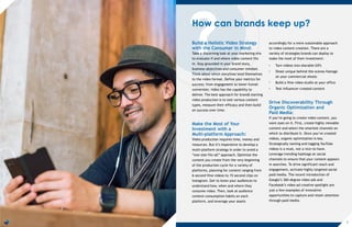 ?How can brands keep up?
Build a Holistic Video Strategy
with the Consumer in Mind:
Take a discerning look at your marketing mix
to evaluate if and where video content fits
in. Stay grounded in your brand story,
business objectives and consumer mindset.
Think about which storylines lend themselves
to the video format. Define your metrics for
success; from engagement to lower-funnel
conversion, video has the capability to
deliver. The best approach for brands starting
video production is to test various content
types, measure their efficacy and then build
on success over time.
Make the Most of Your
Investment with a
Multi-platform Approach:
Video production requires time, money and
resources. But it’s imperative to develop a
multi-platform strategy in order to avoid a
“one-size-fits-all” approach. Optimize the
content you create from the very beginning
of the production cycle for a variety of
platforms, planning for content ranging from
6-second Vine videos to 15-second clips on
Instagram. Get to know your audiences to
understand how, when and where they
consume video. Then, look at audience
content consumption habits on each
platform, and leverage your assets
accordingly for a more sustainable approach
to video content creation. There are a
variety of strategies brands can deploy to
make the most of their investment:
• Turn videos into sharable GIFs
• Shoot unique behind-the-scenes footage
on your commercial shoots
• Build a Vine video studio at your office
• Test influencer-created content
Drive Discoverability Through
Organic Optimization and
Paid Media:
If you’re going to create video content, you
want eyes on it. First, create highly viewable
content and select the smartest channels on
which to distribute it. Once you’ve created
videos, organic optimization is key.
Strategically naming and tagging YouTube
videos is a must, not a nice-to-have.
Leverage trending hashtags on social
channels to ensure that your content appears
in searches. To drive significant reach and
engagement, activate highly targeted social
paid media. The recent introduction of
Google’s 360-degree video ads and
Facebook’s video ad creative spotlight are
just a few examples of innovative
opportunities to capture and retain attention
through paid media.
7
 