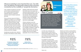 Edelman expanded Petco’s* YouTube programming
beyond informational How-To content to connect
with future consumers on a more emotional level.
We created a 10-episode comedy series—featuring
YouTube star Toby Turner—modeled after a “pet talk
show” that features his talking dog. The series, “Pet
Code,” drove 2.2 million views with 98% positive
sentiment. This execution, in addition to a
refreshed YouTube strategy, grew the Petco
channel’s subscriber base by 65% and resulted in a
300% increase in views of catalog content.
9
In fact, marketers are seeing up to a 5X return
on their influencer marketing investment.10
93% of marketers believe that influencer
marketing is effective in raising brand
awareness; another 75% believe it generates
sales leads.
There are three key reasons why influencer
engagement is so effective—one, consumption
habits are largely shifting online; two, media
dollars are following this behavior change,
with recent reports stating the digital video
media dollar investment will grow by another
30% over the next year; three, we are living in
a world where consumers are more skeptical
than ever—to the point where they are simply
tuning out brand-direct messaging.
Emerging stats and studies further underscore
the power of the influencer; last year, Variety
published a widely-shared article claiming
that YouTube stars are more popular than
mainstream celebrities among U.S. teens.11 As
the content landscape becomes more and
more saturated, influencer amplification
continues to be an increasingly impactful
mechanism to deliver brand messages
creatively and credibly to key audiences
where they’re already engaged.
Influencer marketing is much more
sophisticated today than it was even a few
years ago. Prescriptive blogger programs—
where marketers provide free product and a
list of messages in exchange for coverage—are
largely a thing of the past. The modern
influencer offers more than just reach and
credibility. They are not just celebrity
spokespeople; they are creators and makers.
In the best cases, brands grant their
influencer partners creative license to
interpret brand messages into content that
will resonate with their own followers. In this
way, the influencer becomes an extension of
the brand’s creative team.
In an example of a strong creative
collaboration, Lionsgate tapped five YouTube
stars for its “District Voices” campaign, part
of the larger marketing plan around The
Hunger Games. Each influencer was given a
district, props and costumes to produce faux
news stories based on the events of the film.12
With the rise of video as a priority platform,
YouTube influencers are in their heyday. The
emergence of MCNs—or multi-channel
networks of creative video makers—has
established more formalized processes for
branded partnerships with influential content
creators. Plus, brands and media companies
are making significant investments—Disney
purchased Maker Studios, Hearst acquired
DreamWorks’ AwesomenessTV, Fullscreen was
acquired by AT&T, and smaller-scale
investments have been made in creator
networks like Defy Media and Machinima by
Viacom and Warner Bros., respectively—a
strong indicator that this trend is here to stay.
From Vine filmmakers
to Instagram
photographers,
Snapchat doodlers to
YouTube stars, nearly
every social platform
has its unique bench
of talent.
Today’s most
powerful brand-
influencer
partnerships are
creative
collaborations.
Influencer marketing is more important than ever. Year after
year, the Edelman Trust Barometer reinforces that consumers
consistently trust the credibility of “people like themselves.”
Source: Augure. State of Influencer Engagement 2015, conducted by Schlesinger Associates, June 18, 2015. Via eMarketer, Inc.
of marketers believe that
influencer marketing is
effective or very effective in
raising brand awareness
93%
believe that it
generates sales leads
75%
*Edelman client
 