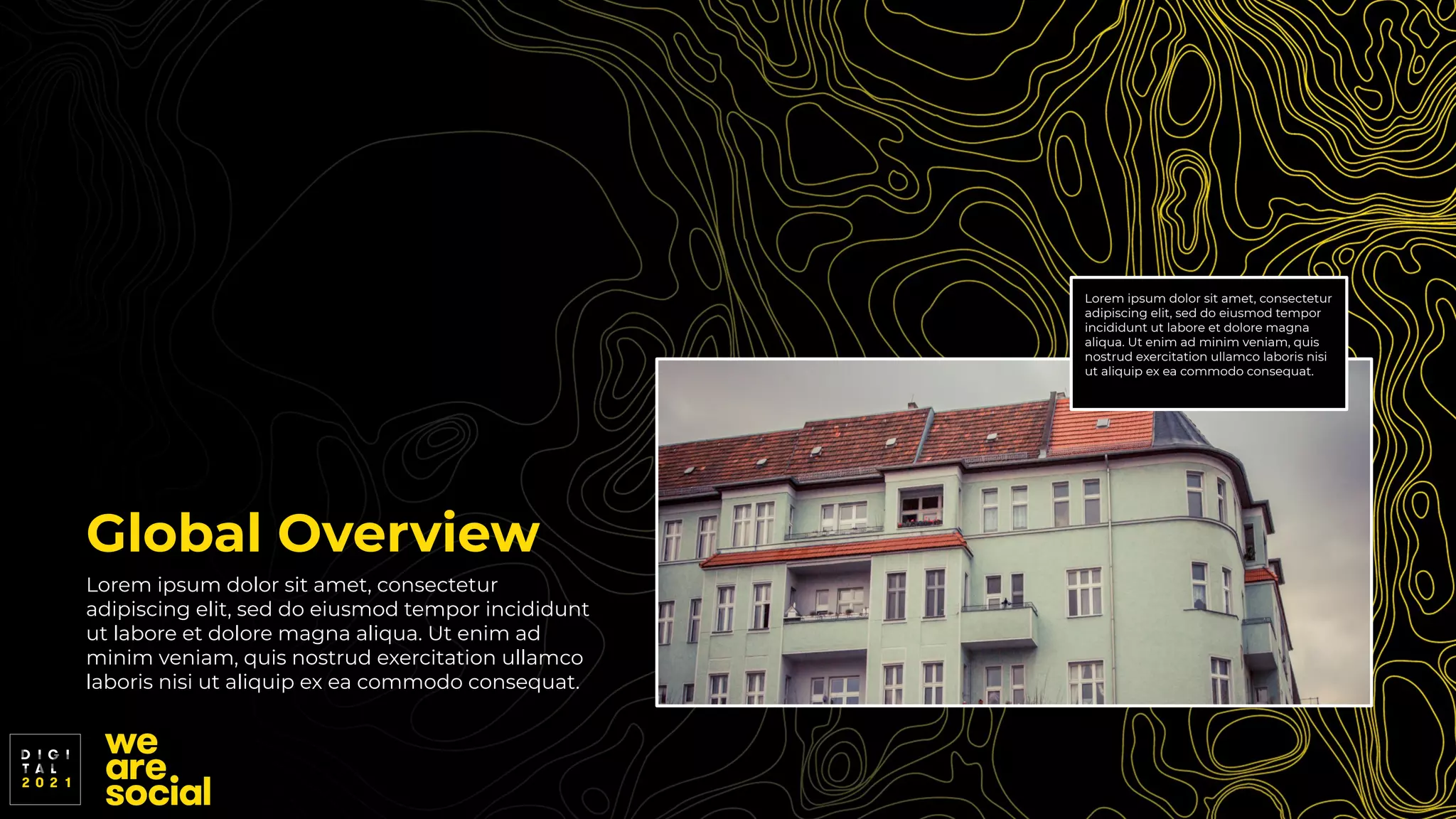 Global Overview
Lorem ipsum dolor sit amet, consectetur
adipiscing elit, sed do eiusmod tempor incididunt
ut labore et dolore magna aliqua. Ut enim ad
minim veniam, quis nostrud exercitation ullamco
laboris nisi ut aliquip ex ea commodo consequat.
Lorem ipsum dolor sit amet, consectetur
adipiscing elit, sed do eiusmod tempor
incididunt ut labore et dolore magna
aliqua. Ut enim ad minim veniam, quis
nostrud exercitation ullamco laboris nisi
ut aliquip ex ea commodo consequat.
 