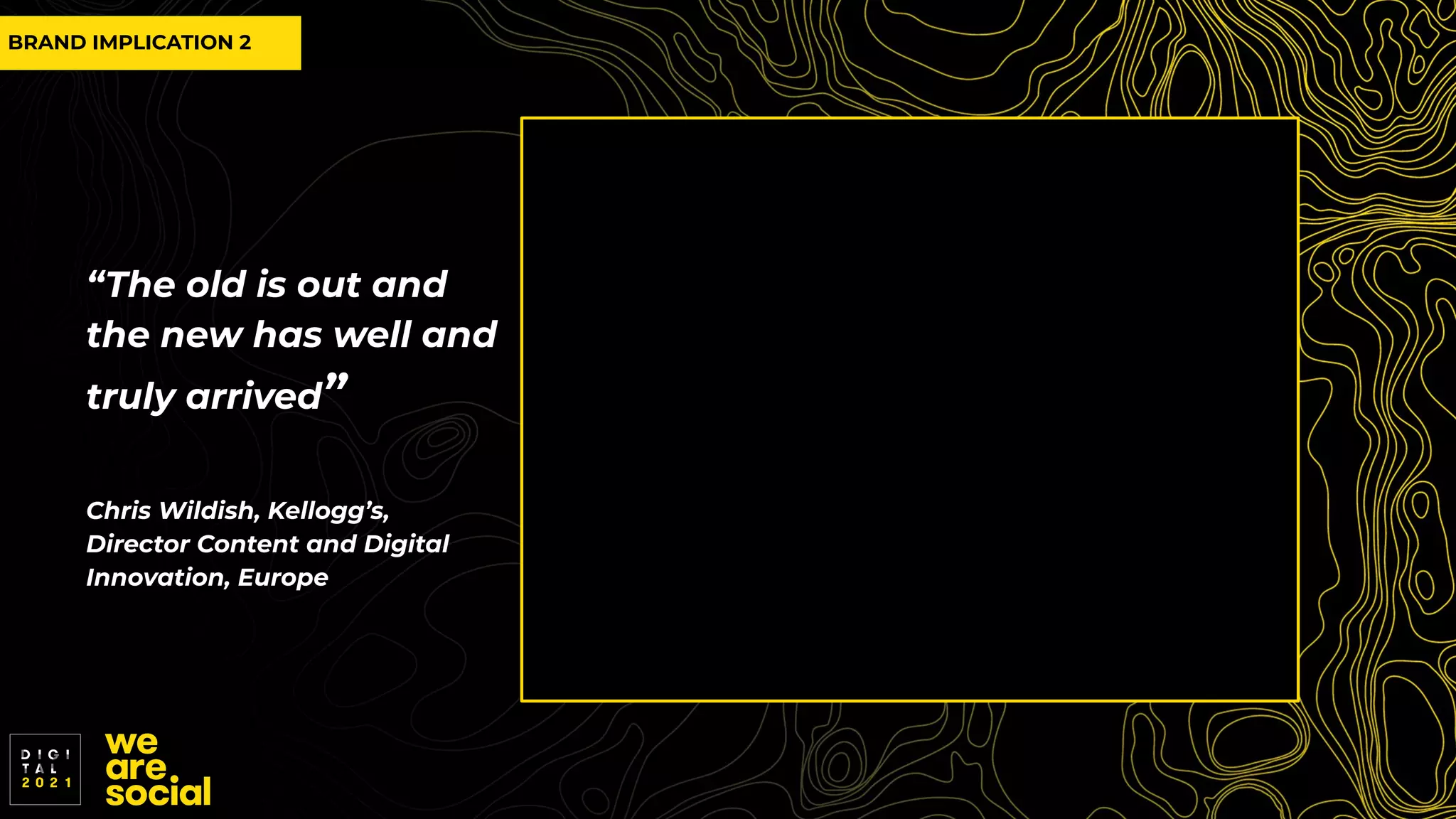 BRAND IMPLICATION 2
“The old is out and
the new has well and
truly arrived”
Chris Wildish, Kellogg’s,
Director Content and Digital
Innovation, Europe
 