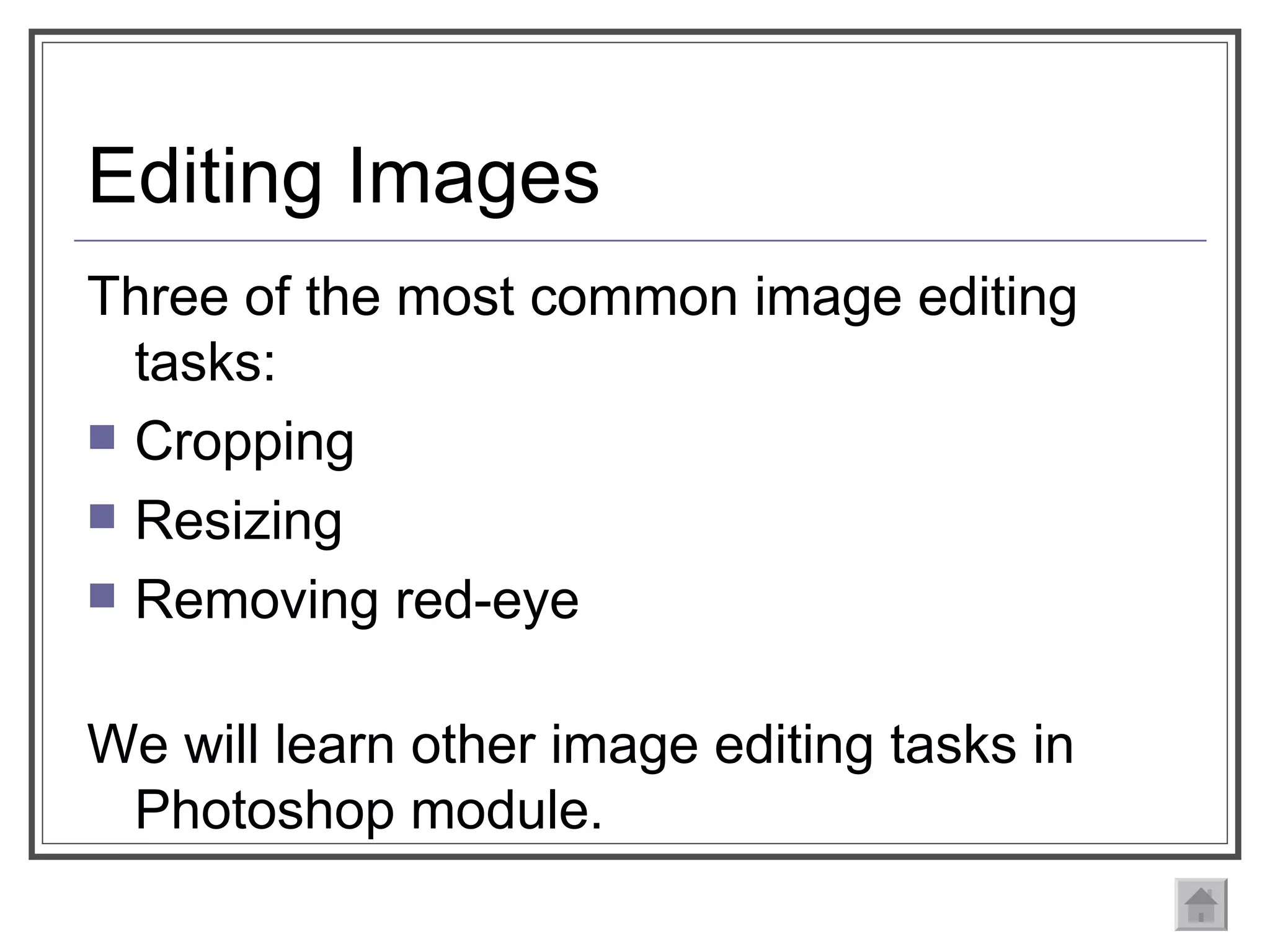 Editing Images Three of the most common image editing tasks:  Cropping Resizing Removing red-eye  We will learn other image editing tasks in Photoshop module.  