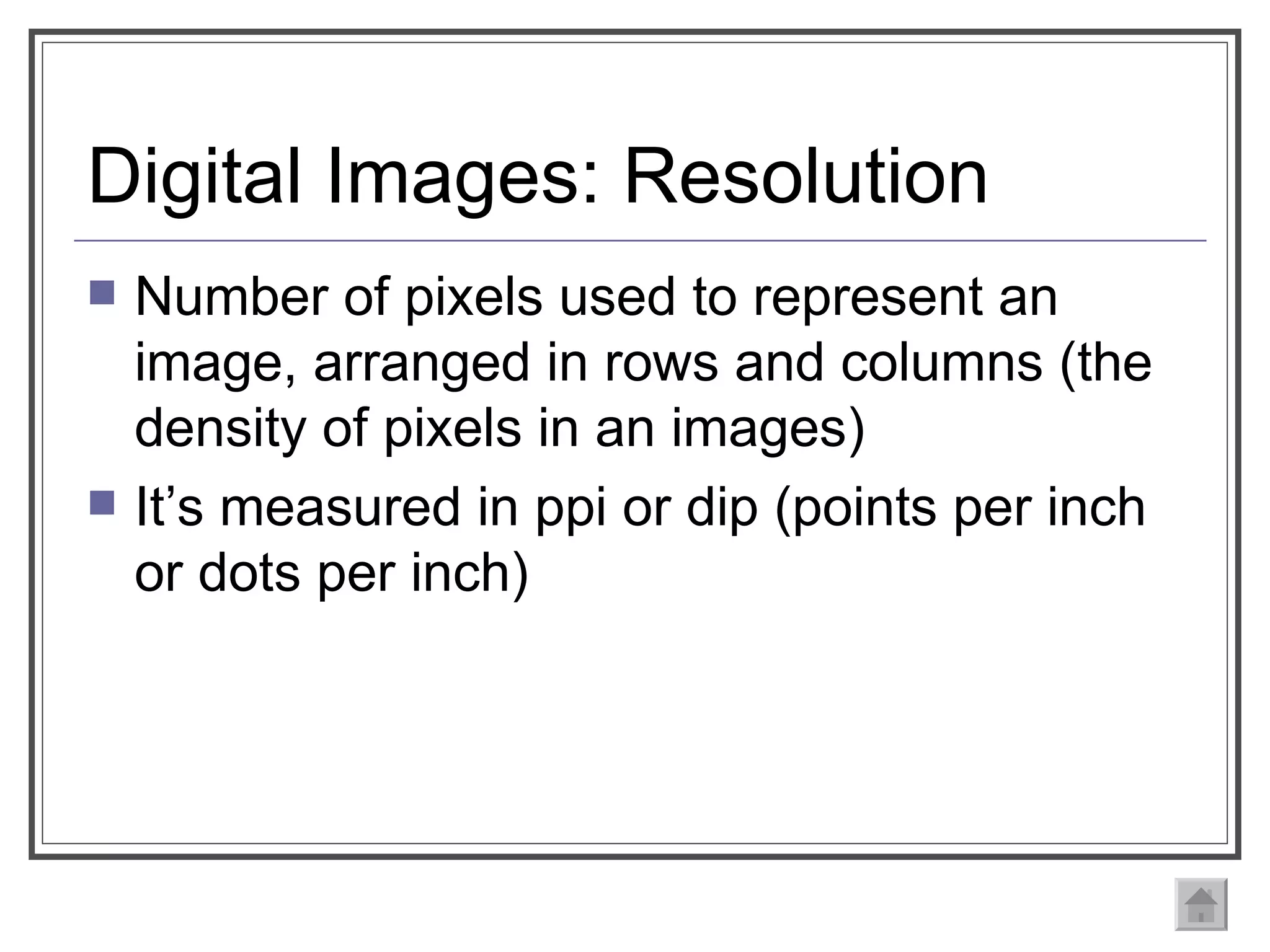 Digital Images: Resolution Number of pixels used to represent an image, arranged in rows and columns (the density of pixels in an images) It’s measured in ppi or dip (points per inch or dots per inch) 