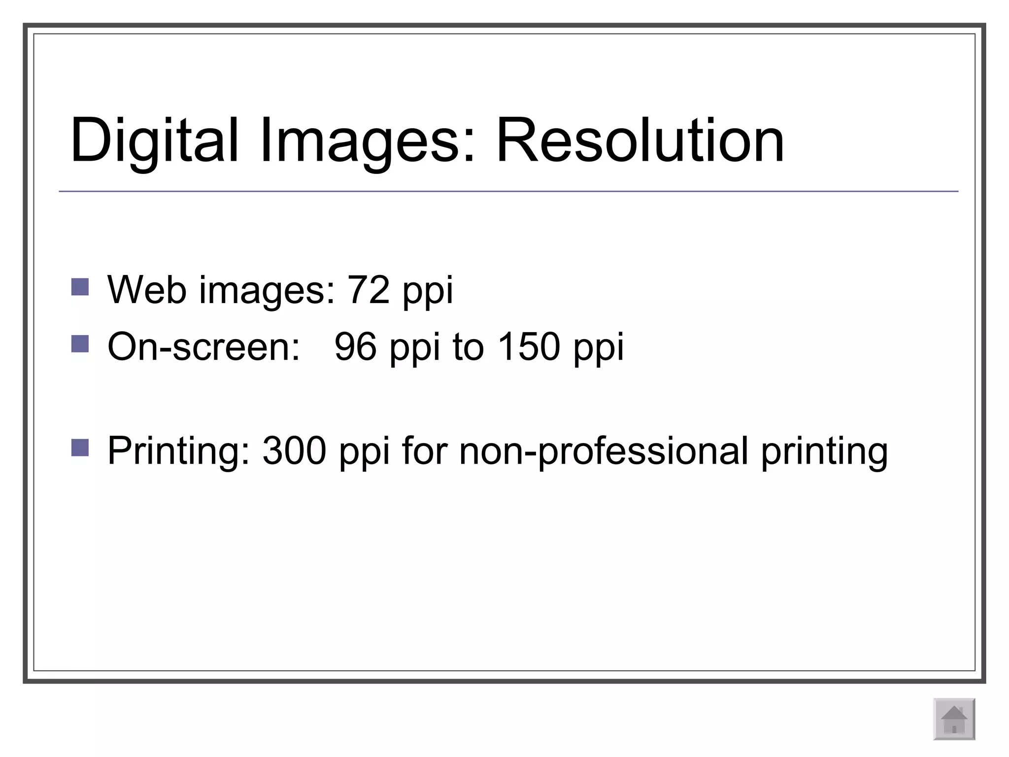 Digital Images: Resolution Web images: 72 ppi On-screen:  96 ppi to 150 ppi Printing: 300 ppi for non-professional printing 