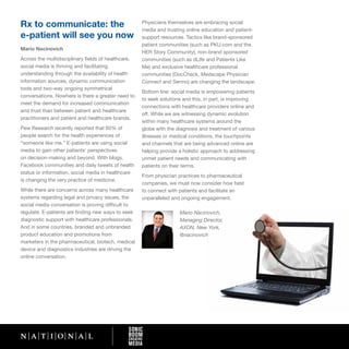 Rx to communicate: the                               Physicians themselves are embracing social
                                                     media and trusting online education and patient-
e-patient will see you now                           support resources. Tactics like brand-sponsored
                                                     patient communities (such as PKU.com and the
Mario Nacinovich
                                                     HER Story Community), non-brand sponsored
Across the multidisciplinary fields of healthcare,   communities (such as dLIfe and Patients Like
social media is thriving and facilitating            Me) and exclusive healthcare professional
understanding through the availability of health     communities (DocCheck, Medscape Physician
information sources, dynamic communication           Connect and Sermo) are changing the landscape.
tools and two-way ongoing symmetrical
                                                     Bottom line: social media is empowering patients
conversations. Nowhere is there a greater need to
                                                     to seek solutions and this, in part, is improving
meet the demand for increased communication
                                                     connections with healthcare providers online and
and trust than between patient and healthcare
                                                     off. While we are witnessing dynamic evolution
practitioners and patient and healthcare brands.
                                                     within many healthcare systems around the
Pew Research recently reported that 60% of           globe with the diagnosis and treatment of various
people search for the health experiences of          illnesses or medical conditions, the touchpoints
“someone like me.” E-patients are using social       and channels that are being advanced online are
media to gain other patients’ perspectives           helping provide a holistic approach to addressing
on decision-making and beyond. With blogs,           unmet patient needs and communicating with
Facebook communities and daily tweets of health      patients on their terms.
status or information, social media in healthcare
                                                     From physician practices to pharmaceutical
is changing the very practice of medicine.
                                                     companies, we must now consider how best
While there are concerns across many healthcare      to connect with patients and facilitate an
systems regarding legal and privacy issues, the      unparalleled and ongoing engagement.
social media conversation is proving difficult to
regulate. E-patients are finding new ways to seek                    Mario Nacinovich,
diagnostic support with healthcare professionals.                    Managing Director,
And in some countries, branded and unbranded                         AXON, New York,
product education and promotions from                                @nacinovich
marketers in the pharmaceutical, biotech, medical
device and diagnostics industries are driving the
online conversation.
 