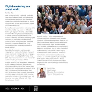 Digital marketing in a
social world
Carolyn Ray
Over the last five years, Facebook, Twitter and
other digital marketing tools have dramatically
and permanently altered the way businesses
interact with customers. Never have we had so
many new and exciting opportunities to engage
with diverse audiences.
But are Canadian organizations embracing digital
marketing in a big way, or are we still waiting
for the light to go on? Recently, I attended the
Canadian Marketing Association’s Digital Day
in Toronto. With speakers from Molson, HP,
                                                   Looking into 2011, savvy marketers should
Ivanhoe Cambridge and others integrating digital
                                                   consider integrating mobile and video into their
marketing as part of their overall marketing
                                                   marketing communications strategy. Hailed as the
communications strategy, it’s clear that digital
                                                   next frontier, mobile goes far beyond applications
marketing tools such as Facebook, blogs,
                                                   and includes location based services, badges,
micro-blogging and email campaigns are no
                                                   SMS contests, mobile advertising, couponing and
longer optional.
                                                   Bluetooth notifications. With its ability to stimulate
Fuelled by the recession, businesses are           viral movements, online video marketing is an
migrating from traditional vehicles to Facebook,   engaging way to create preference and affinity.
search-engine advertising and email campaigns.
                                                   As marketing communications professionals,
In Ipsos Reid’s annual Digital Marketing study,
                                                   we have an incredible opportunity to use digital
66% of senior management are very interested in
                                                   tools to drive dialogue and influence choice,
digital marketing, an increase of 10%.
                                                   and help brands become more relevant to their
In North America, 70% of marketers use search-     target consumer in an increasingly connected and
engine marketing (SEM) and search-engine           social world.
optimization (SEO), up from 56% just two years
ago. With 89% of consumers using search, SEM/                       Carolyn Ray,
SEO is fundamental. Social marketing sites,                         Vice President,
such as Facebook, have increased significantly,                     Marketing Communications,
with 52% usage (from 35% in 2009). However,                         Toronto, @dialoguedivaray
despite the increase in micro-blogging and high
consumer awareness of Twitter, only 8% of
Canadians use Twitter.
 