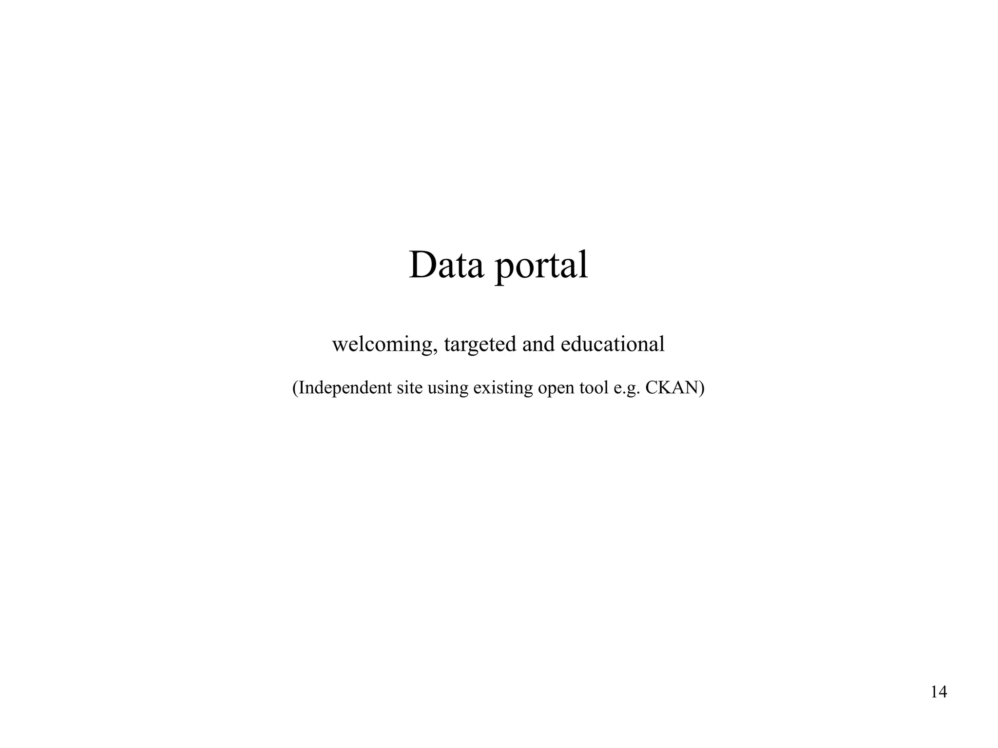 Data portal
welcoming, targeted and educational
(Independent site using existing open tool e.g. CKAN)

14

 