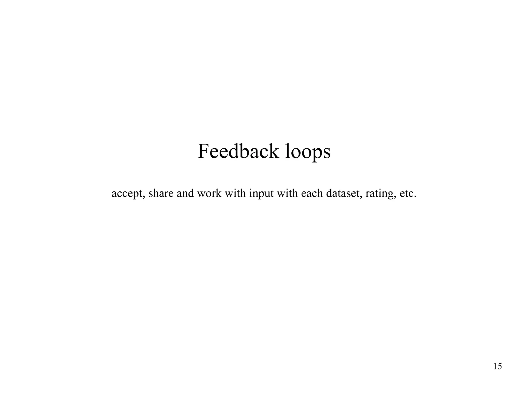 Feedback loops
accept, share and work with input with each dataset, rating, etc.

15

 
