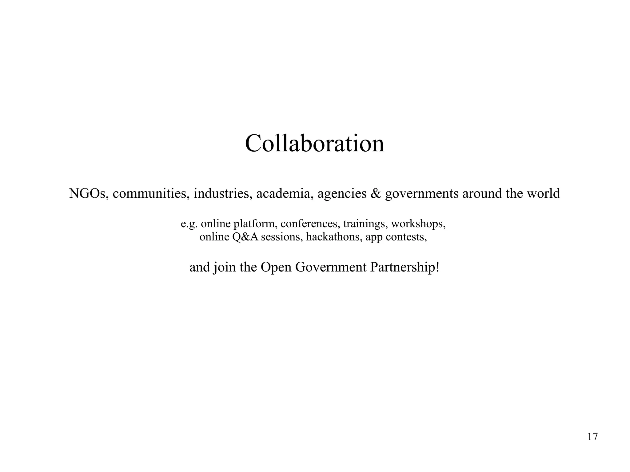 Collaboration
NGOs, communities, industries, academia, agencies & governments around the world
e.g. online platform, conferences, trainings, workshops,
online Q&A sessions, hackathons, app contests,

and join the Open Government Partnership!

17

 