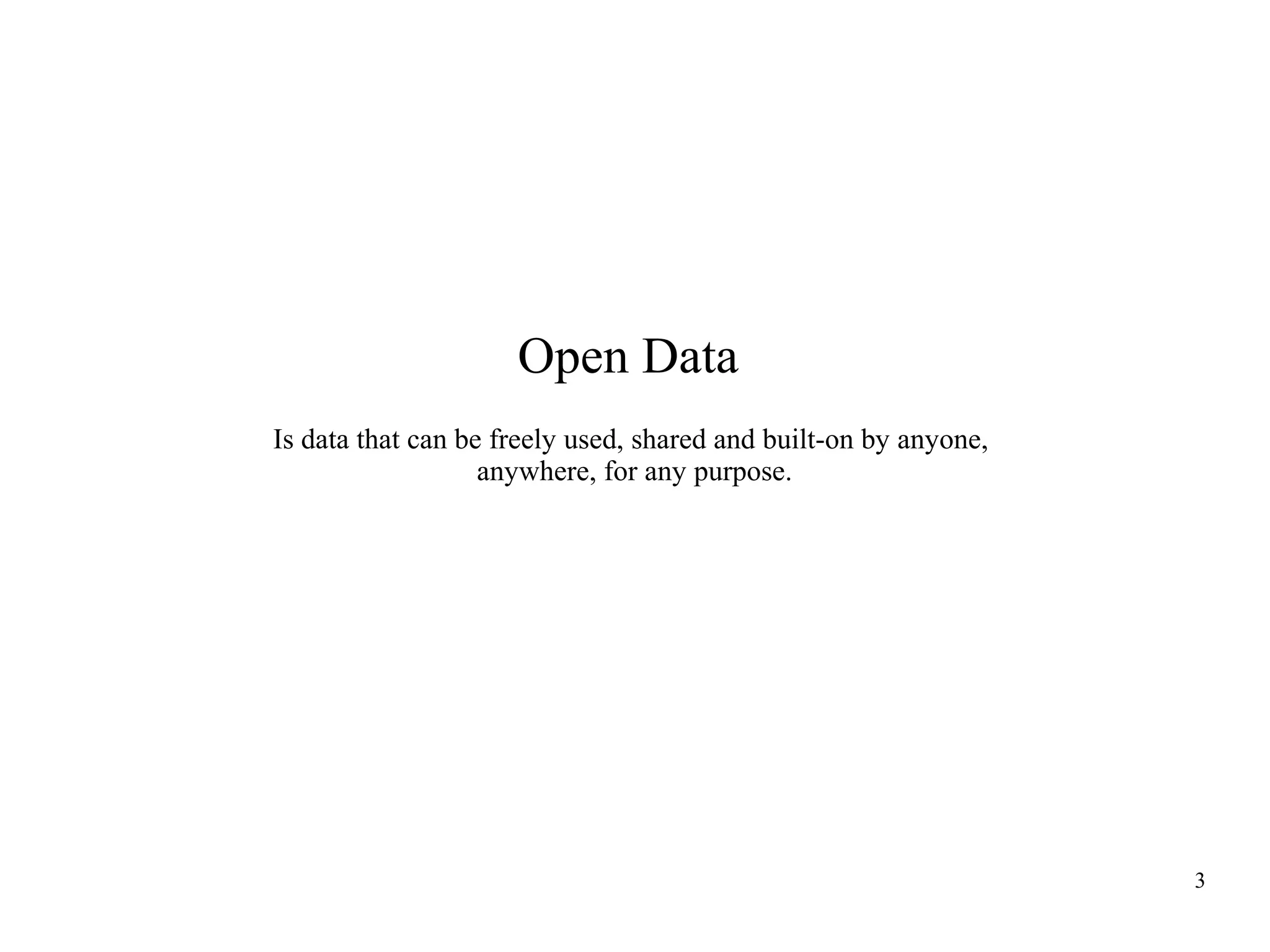 Open Data
Is data that can be freely used, shared and built-on by anyone,
anywhere, for any purpose.

3

 