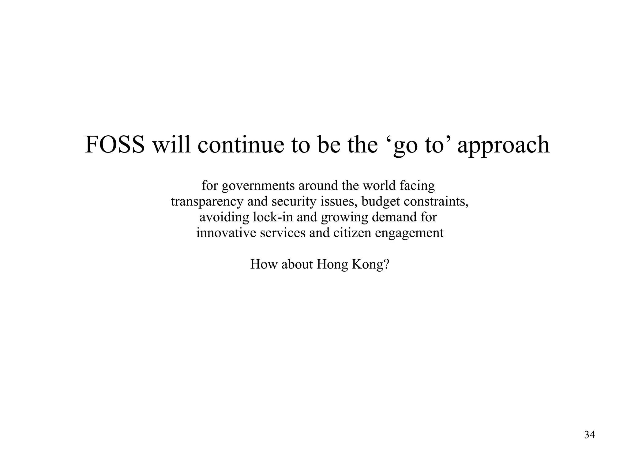 FOSS will continue to be the ‘go to’ approach
for governments around the world facing
transparency and security issues, budget constraints,
avoiding lock-in and growing demand for
innovative services and citizen engagement
How about Hong Kong?

34

 