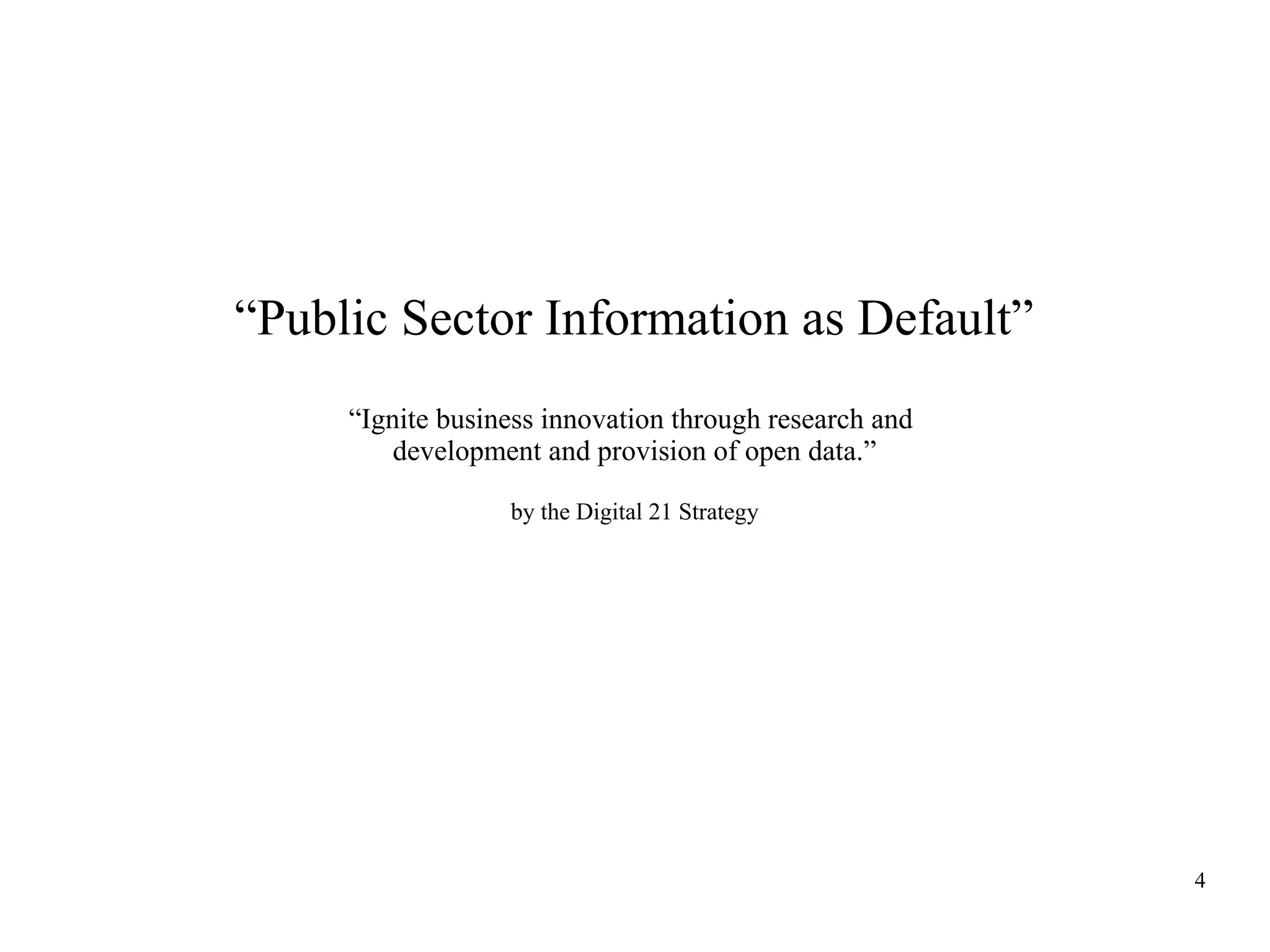 “Public Sector Information as Default”
“Ignite business innovation through research and
development and provision of open data.”
by the Digital 21 Strategy

4

 