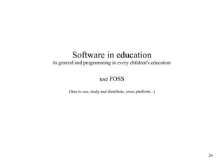 Software in education
in general and programming in every children's education

use FOSS
(free to use, study and distribute, cross platform...)

26

 