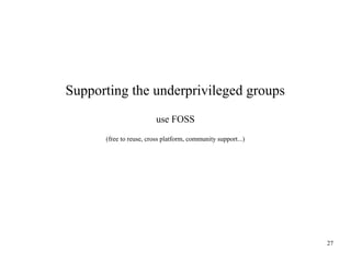 Supporting the underprivileged groups
use FOSS
(free to reuse, cross platform, community support...)

27

 