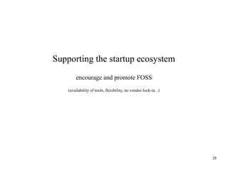 Supporting the startup ecosystem
encourage and promote FOSS
(availability of tools, flexibility, no vendor lock-in...)

28

 