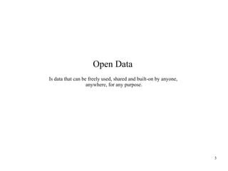 Open Data
Is data that can be freely used, shared and built-on by anyone,
anywhere, for any purpose.

3

 