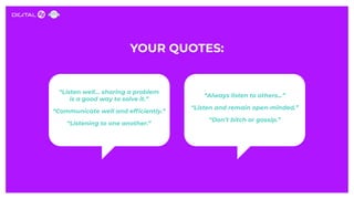 YOUR QUOTES:
“Listen well… sharing a problem
is a good way to solve it.”
“Communicate well and efﬁciently.”
“Listening to ...