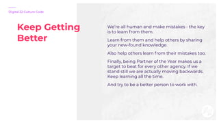 Keep Getting
Better
Digital 22 Culture Code
We’re all human and make mistakes - the key
is to learn from them.
Learn from ...