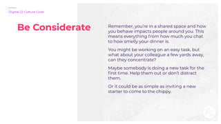 Be Considerate
Digital 22 Culture Code
Remember, you’re in a shared space and how
you behave impacts people around you. Th...