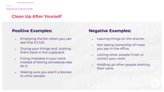 Digital 22 Culture Code
Clean Up After Yourself
Positive Examples:
● Emptying the bin when you can
see that it’s full.
● D...