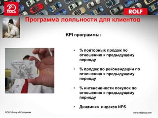 Программа лояльности для клиентов

           KPI программы:


              •   % повторных продаж по
                  отношению к предыдущему
                  периоду

              •   % продаж по рекомендации по
                  отношению к предыдущему
                  периоду

              •   % интенсивности покупок по
                  отношению к предыдущему
                  периоду

              •   Динамика индекса NPS
 