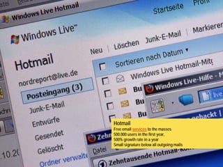 Hotmail
                                                        Free email services to the masses
                                                        500.000 users in the first year,
                                       Hotmail          500% growth rate in a year
 Esta campanha, que começou em 1996, tem como destaque a técnica revolucionária de
                                                        Small signature below all outgoing mails
publicar anúncios como “obter o seu e-mail gratuito no Hotmail” na parte inferior de cada
      mensagem de e-mail e pode ser considerada uma campanha de mídia social.
 