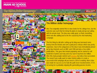 The Million dollar homepage

                                                                                   Alex Tew originally started this to raise funds for his college fees, but the
                                                                                   outcome was such that he’d drop his plans to study and go out sailing
                                                                                   with his private boat. The idea was really good, so thats something
                                                                                   which was like adding fuel to the fire caused by his viral marketing
                                                                                   campaign.

                                                The first thing he did after setting up his blog was borrowed some
                                                money from his friends and sent a paid press release which was pretty
                                                expensive. Due to the uniqueness of his idea it was immediately picked
                                                up by big channels such as BBC and CNN and also a few online
                                                publications. This gave him instant popularity and he started to sell
                                                hundreds of pixels each day and very soon it touched one million.
                                                After this many people started such services but only a few succeeded.
                                                The moral if you really want to make money online or create a
Em 2008, a montadora alemã criou um concurso de graffiti online onde os participantes is a bit of creativity. Alex’s idea
                                                successful viral campaign all you need
responderam à pergunta “O que motiva você?” Os participantes apresentaram cerca depath never traveled before. If I’m
                                                was made for success as he took the
              9.000 desenhos, que receberam cerca de 500.000 is probably enjoying life generating passive income.
                                                not wrong he votos.
    http://www.midiassociais.net/2010/08/as-20-melhores-campanhas-de-midia-social-de-todos-os-tempos/
 