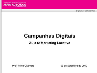 Digital 2: Campanhas




          Campanhas Digitais
               Aula 6: Marketing Locativo




Prof. Plinio Okamoto                                  03 de Setembro de 2010
                                 Plinio Okamoto
                       plinio.okamoto@rappbrasil.com.br
 