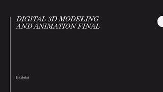 DIGITAL 3D MODELING
AND ANIMATION FINAL
Eric Balut
 