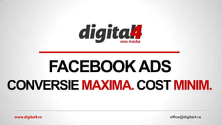 FACEBOOK ADS
CONVERSIE MAXIMA. COST MINIM.

 www.digital4.ro              office@digital4.ro
 