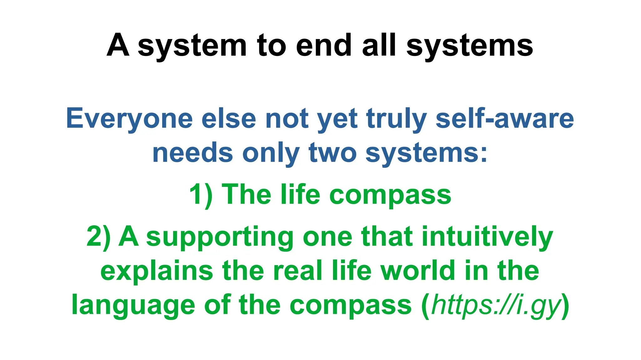 A system to end all systems
Everyone else not yet truly self-aware
needs only two systems:
1) The life compass
2) A supporting one that intuitively
explains the real life world in the
language of the compass (https://i.gy)
 